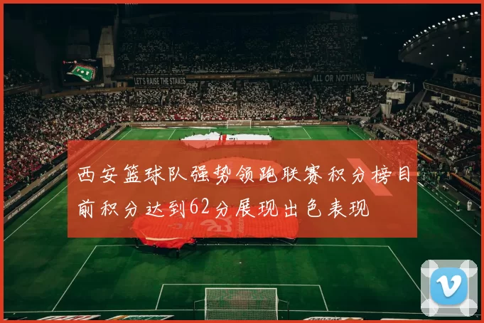 西安篮球队强势领跑联赛积分榜目前积分达到62分展现出色表现