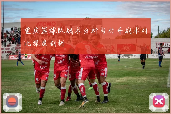 重庆篮球队战术分析与对手战术对比深度剖析
