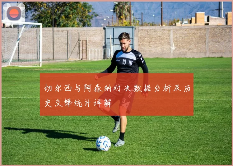 切尔西与阿森纳对决数据分析及历史交锋统计详解