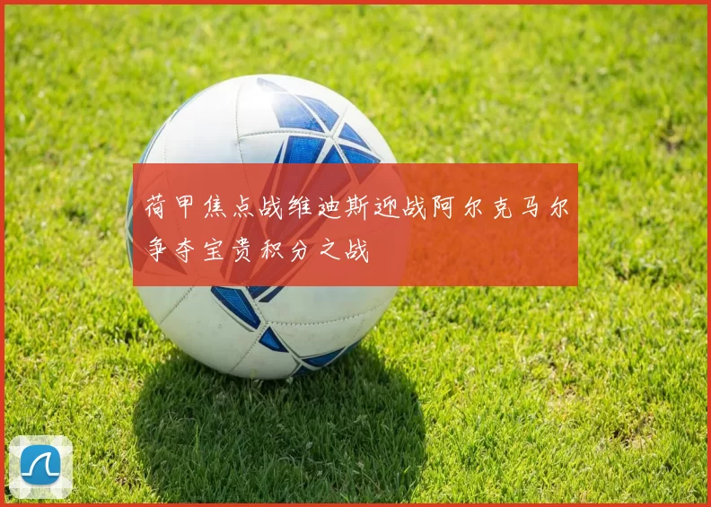 荷甲焦点战维迪斯迎战阿尔克马尔争夺宝贵积分之战