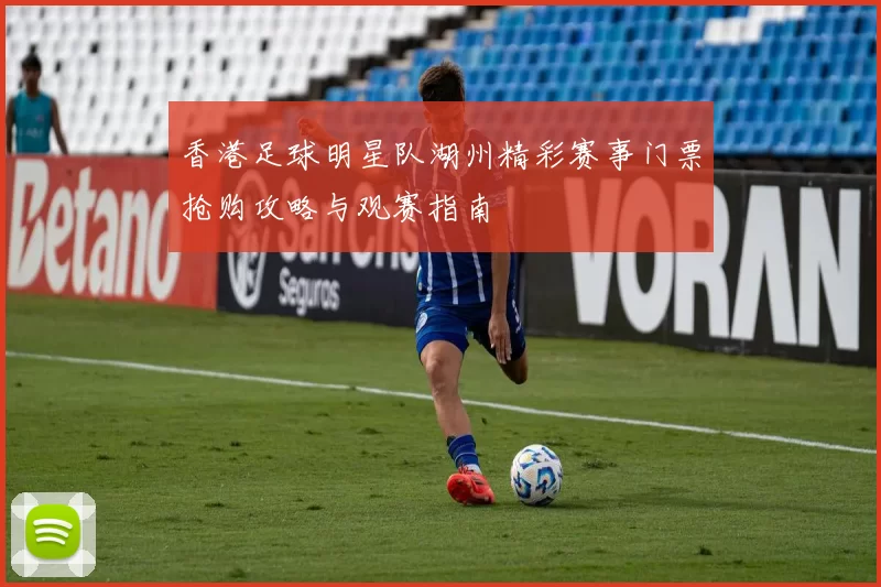香港足球明星队湖州精彩赛事门票抢购攻略与观赛指南