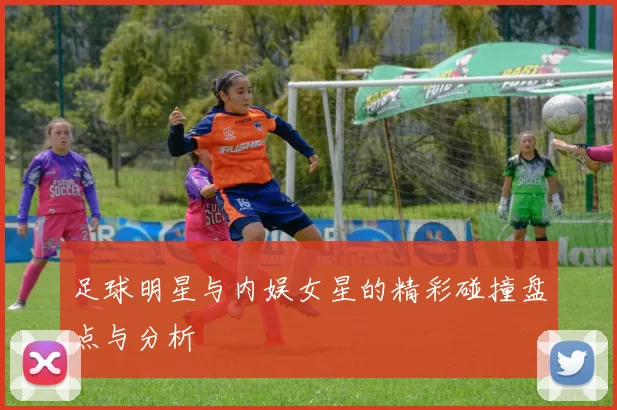 足球明星与内娱女星的精彩碰撞盘点与分析