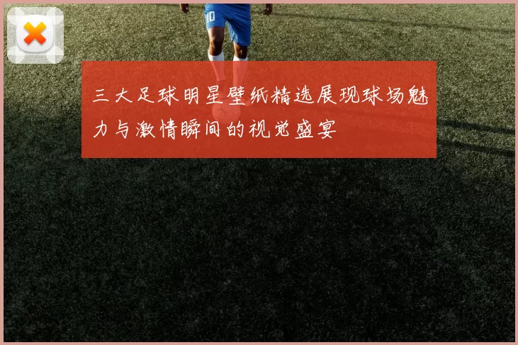 三大足球明星壁纸精选展现球场魅力与激情瞬间的视觉盛宴