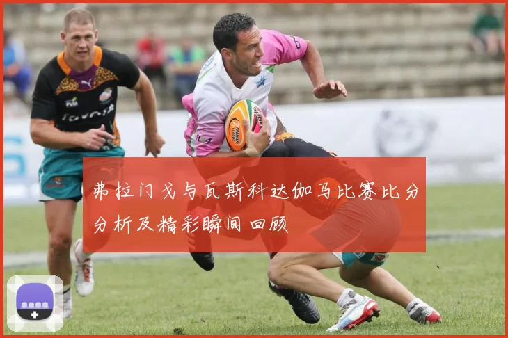 弗拉门戈与瓦斯科达伽马比赛比分分析及精彩瞬间回顾