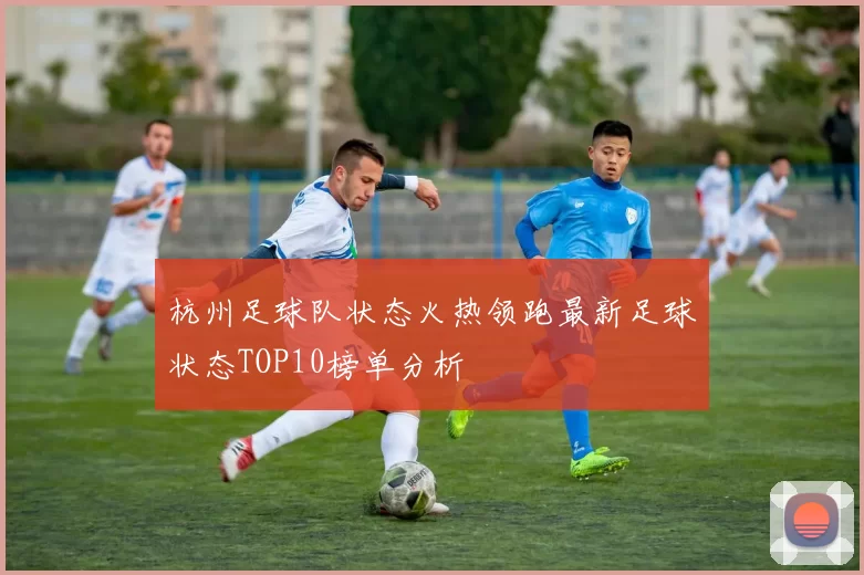 杭州足球队状态火热领跑最新足球状态TOP10榜单分析