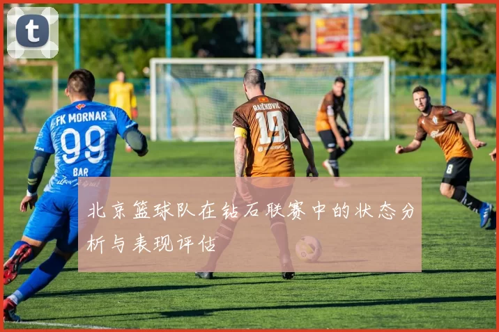 北京篮球队在钻石联赛中的状态分析与表现评估