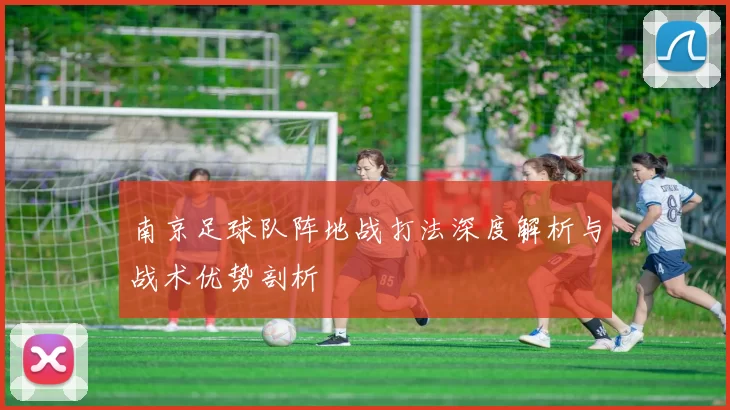 南京足球队阵地战打法深度解析与战术优势剖析