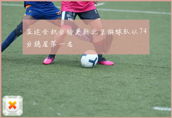亚运会积分榜更新北京排球队以74分稳居第一名