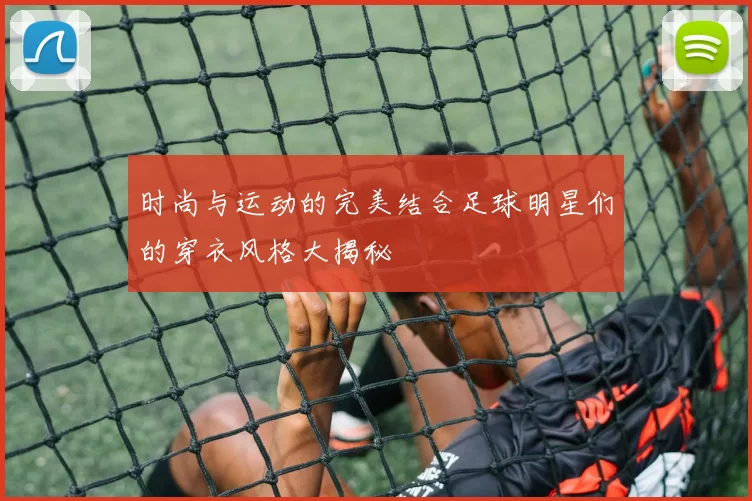 时尚与运动的完美结合足球明星们的穿衣风格大揭秘