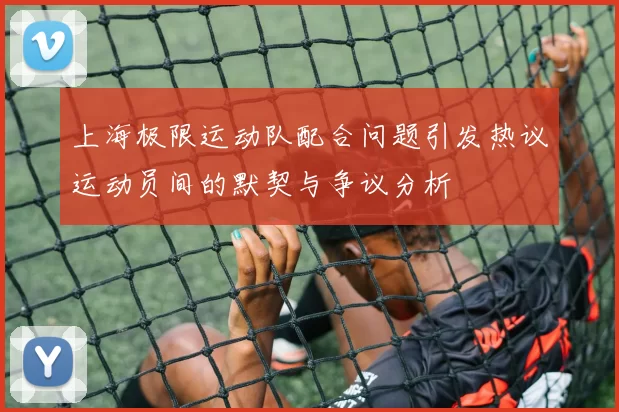 上海极限运动队配合问题引发热议运动员间的默契与争议分析