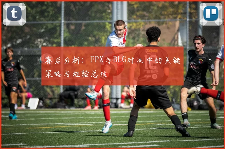 赛后分析：FPX与BLG对决中的关键策略与经验总结