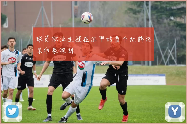 球员职业生涯在法甲的首个红牌记录印象深刻