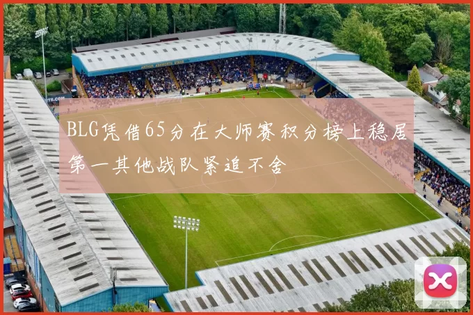 BLG凭借65分在大师赛积分榜上稳居第一其他战队紧追不舍