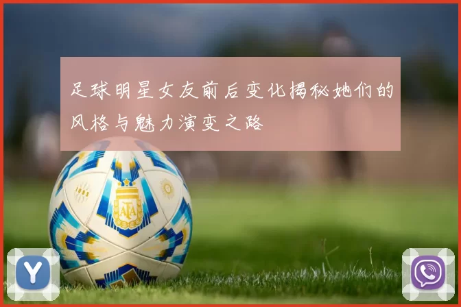 足球明星女友前后变化揭秘她们的风格与魅力演变之路