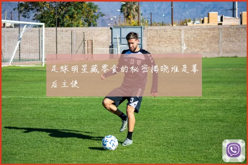 足球明星藏零食的秘密揭晓谁是幕后主使